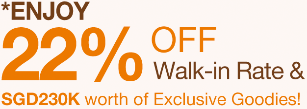 *Enjoy 22% Off Walk-in Rate & SGD230K worth of Exclusive Goodies!